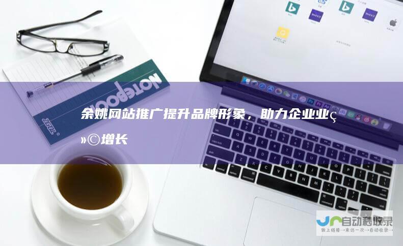 余姚网站推广：提升品牌形象，助力企业业绩增长