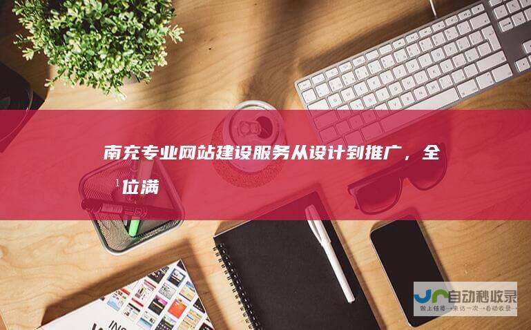 南充专业网站建设服务：从设计到推广，全方位满足您的企业网络需求