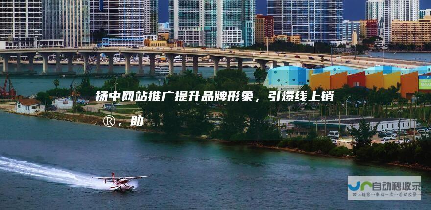 扬中网站推广：提升品牌形象，引爆线上销售，助力扬中企业发展